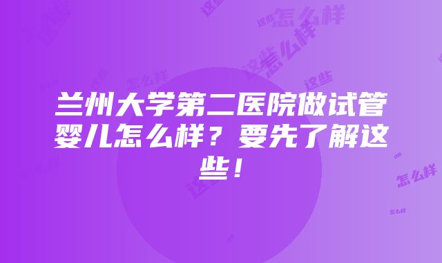 兰州大学第二医院做试管婴儿怎么样？要先了解这些！