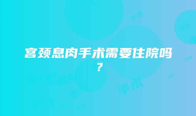 宫颈息肉手术需要住院吗？