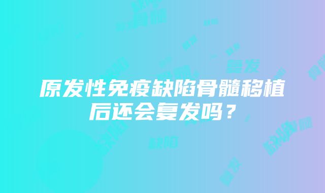 原发性免疫缺陷骨髓移植后还会复发吗？