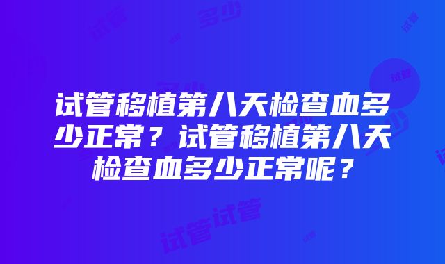 试管移植第八天检查血多少正常？试管移植第八天检查血多少正常呢？