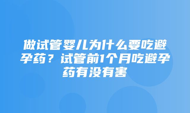 做试管婴儿为什么要吃避孕药？试管前1个月吃避孕药有没有害