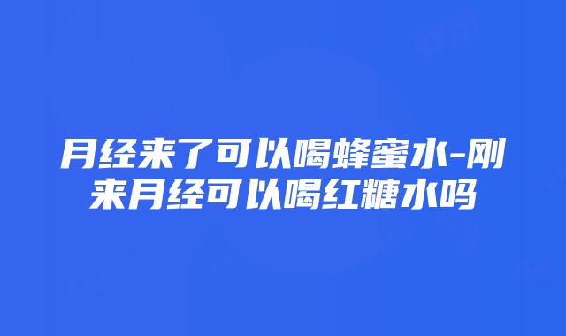 月经来了可以喝蜂蜜水-刚来月经可以喝红糖水吗