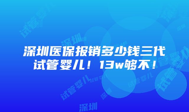 深圳医保报销多少钱三代试管婴儿！13w够不！