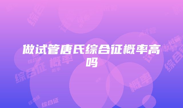 做试管唐氏综合征概率高吗