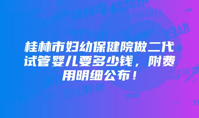 桂林市妇幼保健院做二代试管婴儿要多少钱，附费用明细公布！