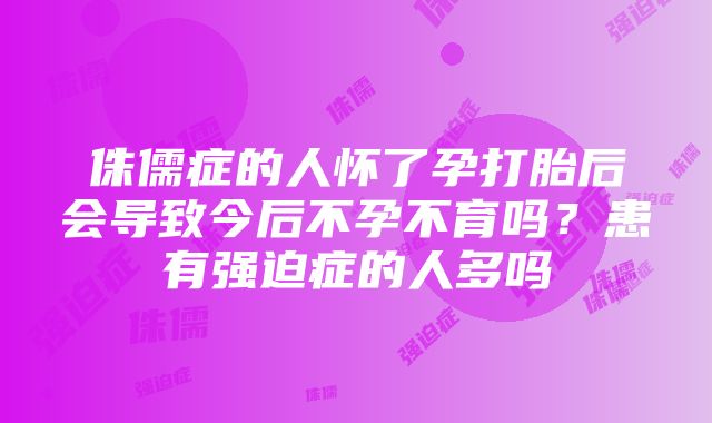 侏儒症的人怀了孕打胎后会导致今后不孕不育吗？患有强迫症的人多吗