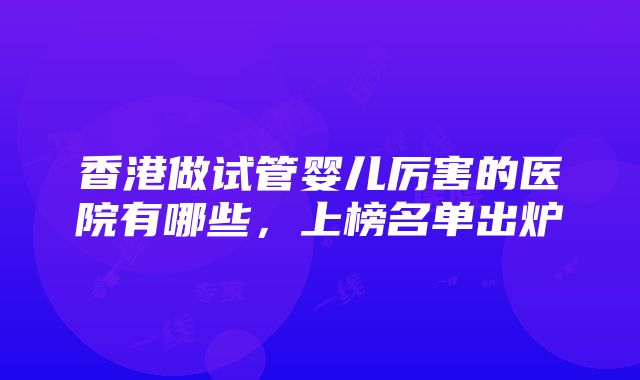 香港做试管婴儿厉害的医院有哪些，上榜名单出炉