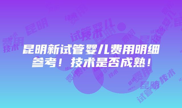 昆明新试管婴儿费用明细参考！技术是否成熟！