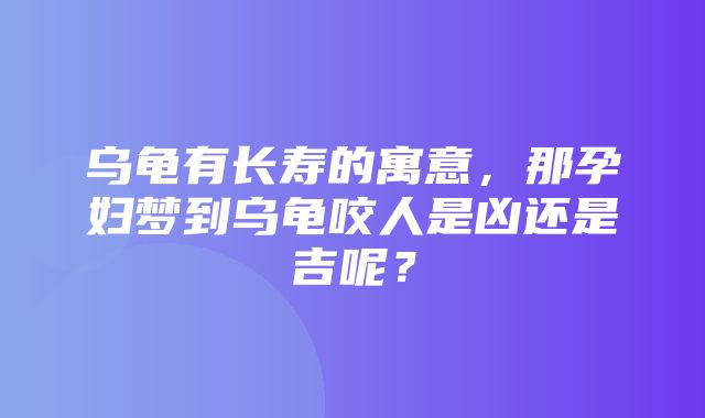 乌龟有长寿的寓意，那孕妇梦到乌龟咬人是凶还是吉呢？