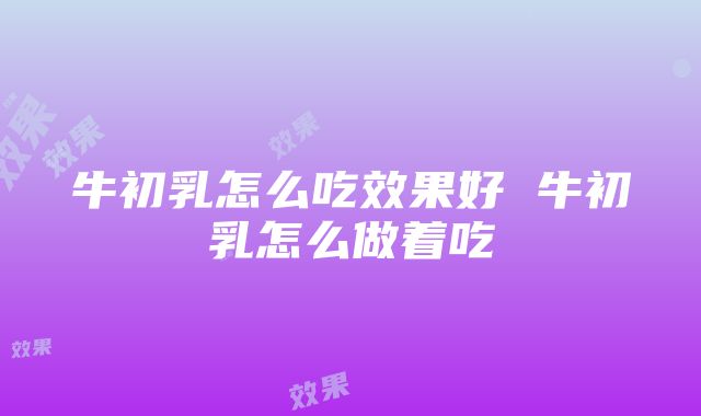 牛初乳怎么吃效果好 牛初乳怎么做着吃