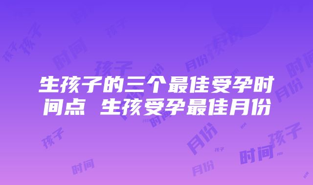 生孩子的三个最佳受孕时间点 生孩受孕最佳月份