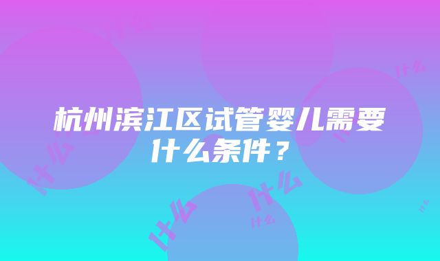 杭州滨江区试管婴儿需要什么条件？