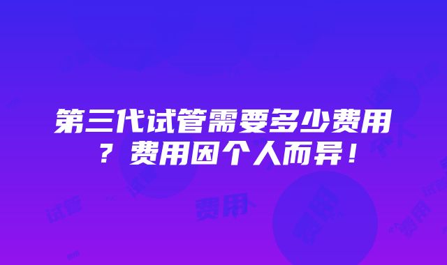 第三代试管需要多少费用？费用因个人而异！