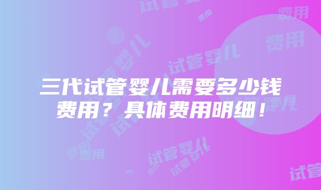 三代试管婴儿需要多少钱费用？具体费用明细！