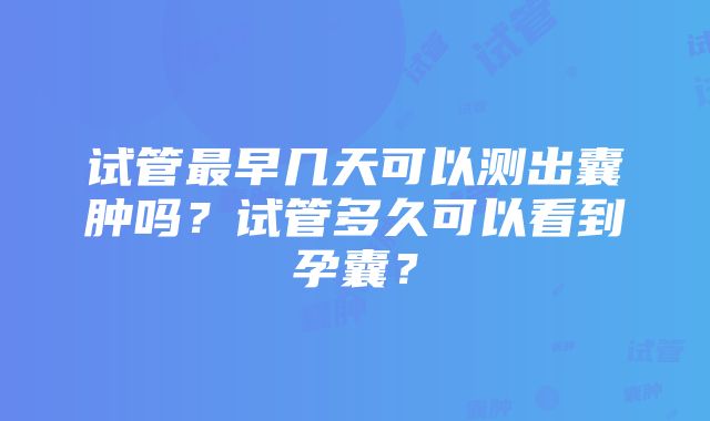 试管最早几天可以测出囊肿吗？试管多久可以看到孕囊？