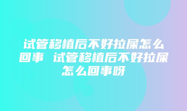 试管移植后不好拉屎怎么回事 试管移植后不好拉屎怎么回事呀