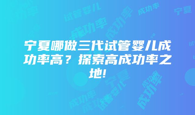 宁夏哪做三代试管婴儿成功率高？探索高成功率之地!