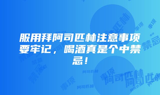 服用拜阿司匹林注意事项要牢记，喝酒真是个中禁忌！