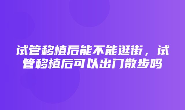 试管移植后能不能逛街，试管移植后可以出门散步吗