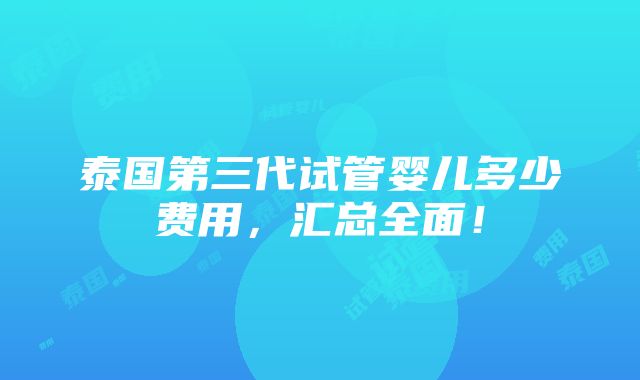 泰国第三代试管婴儿多少费用，汇总全面！