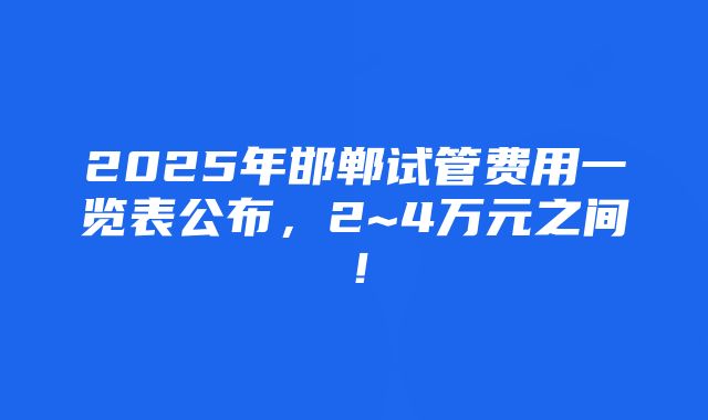 2025年邯郸试管费用一览表公布，2~4万元之间！