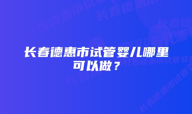 长春德惠市试管婴儿哪里可以做？