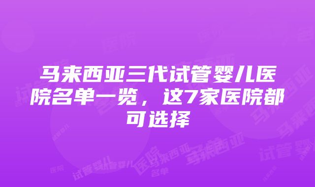 马来西亚三代试管婴儿医院名单一览，这7家医院都可选择