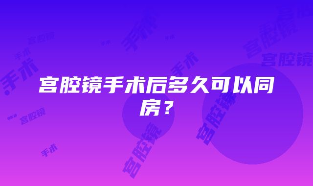 宫腔镜手术后多久可以同房？