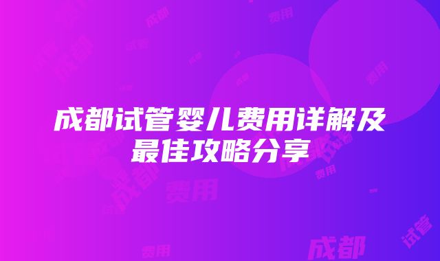 成都试管婴儿费用详解及最佳攻略分享