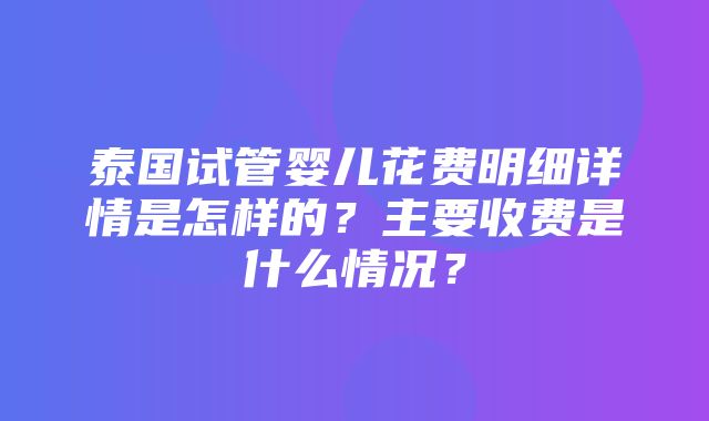 泰国试管婴儿花费明细详情是怎样的？主要收费是什么情况？