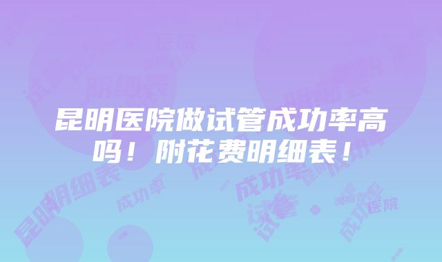 昆明医院做试管成功率高吗！附花费明细表！