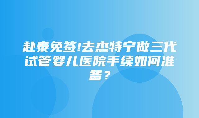 赴泰免签!去杰特宁做三代试管婴儿医院手续如何准备？