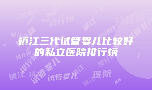 镇江三代试管婴儿比较好的私立医院排行榜