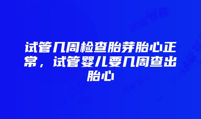 试管几周检查胎芽胎心正常，试管婴儿要几周查出胎心