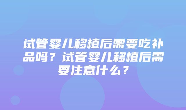 试管婴儿移植后需要吃补品吗？试管婴儿移植后需要注意什么？