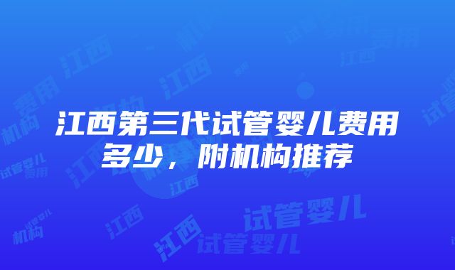 江西第三代试管婴儿费用多少，附机构推荐