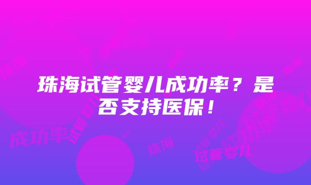 珠海试管婴儿成功率？是否支持医保！