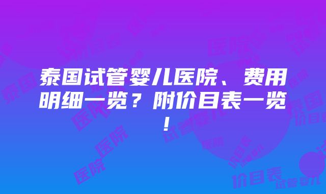 泰国试管婴儿医院、费用明细一览？附价目表一览！