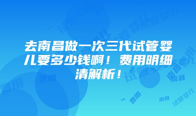 去南昌做一次三代试管婴儿要多少钱啊！费用明细清解析！