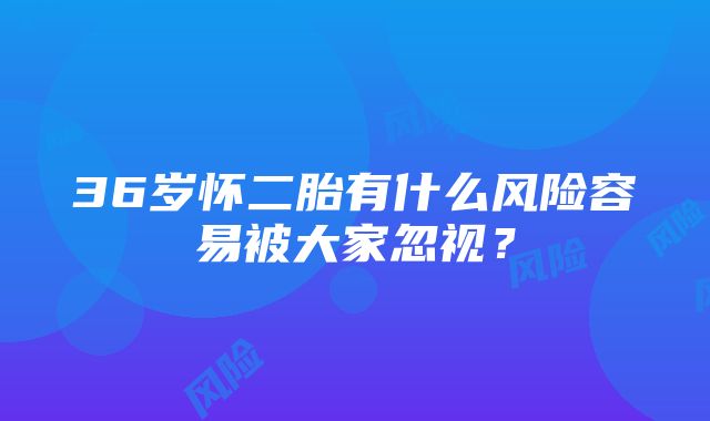 36岁怀二胎有什么风险容易被大家忽视？