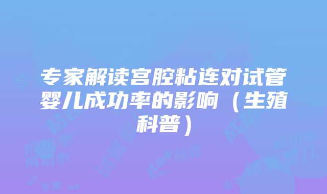 专家解读宫腔粘连对试管婴儿成功率的影响（生殖科普）