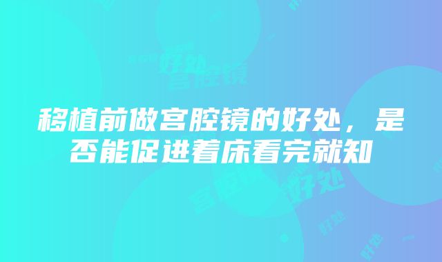 移植前做宫腔镜的好处，是否能促进着床看完就知