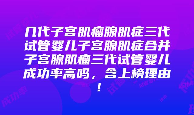 几代子宫肌瘤腺肌症三代试管婴儿子宫腺肌症合并子宫腺肌瘤三代试管婴儿成功率高吗，含上榜理由！