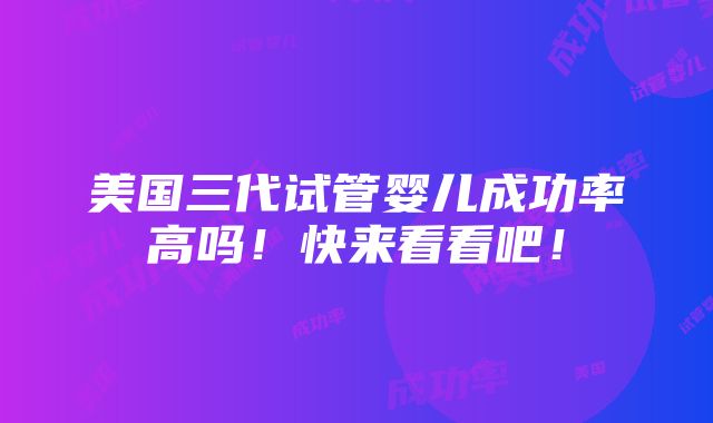 美国三代试管婴儿成功率高吗！快来看看吧！