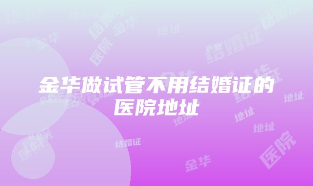 金华做试管不用结婚证的医院地址