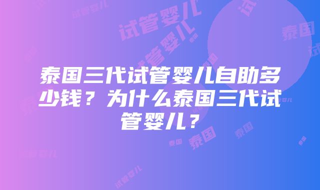 泰国三代试管婴儿自助多少钱？为什么泰国三代试管婴儿？