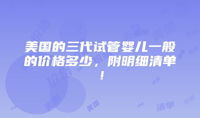 美国的三代试管婴儿一般的价格多少，附明细清单！