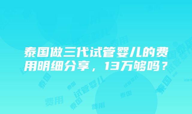 泰国做三代试管婴儿的费用明细分享，13万够吗？