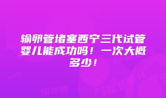 输卵管堵塞西宁三代试管婴儿能成功吗！一次大概多少！