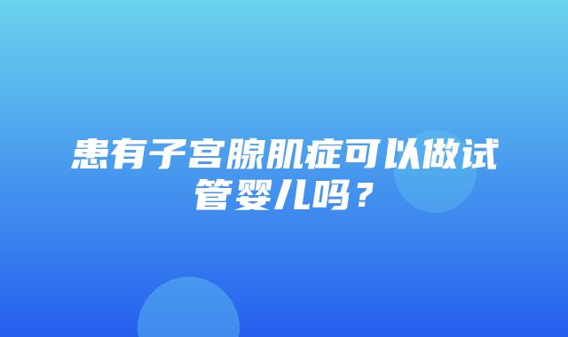 患有子宫腺肌症可以做试管婴儿吗？